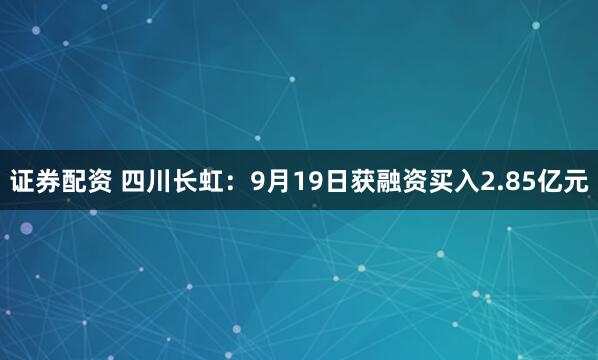 证券配资 四川长虹：9月19日获融资买入2.85亿元