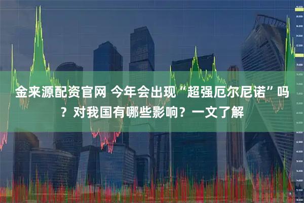 金来源配资官网 今年会出现“超强厄尔尼诺”吗？对我国有哪些影响？一文了解