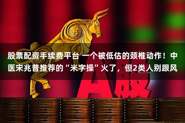 股票配资手续费平台 一个被低估的颈椎动作！中医宋兆普推荐的“米字操”火了，但2类人别跟风