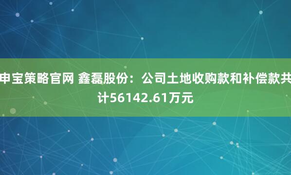 申宝策略官网 鑫磊股份:公司土地收购款和补偿款共计56142.61万元