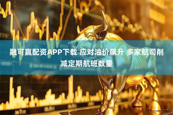 融可赢配资APP下载 应对油价飙升 多家航司削减定期航班数量