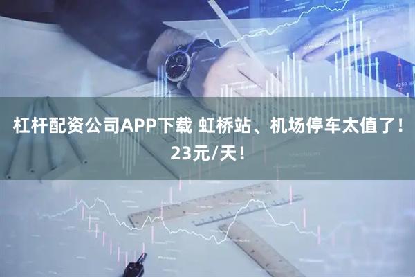 杠杆配资公司APP下载 虹桥站、机场停车太值了!23元/天!