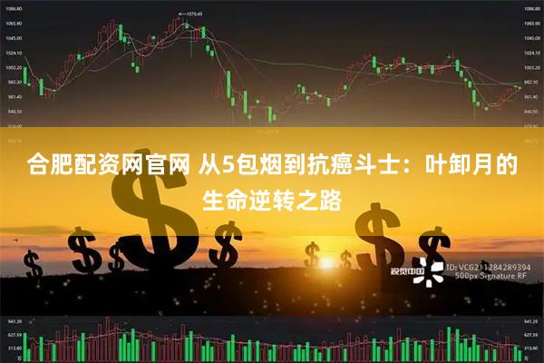 合肥配资网官网 从5包烟到抗癌斗士:叶卸月的生命逆转之路