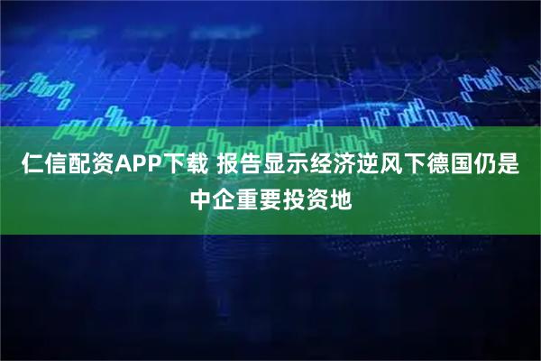 仁信配资APP下载 报告显示经济逆风下德国仍是中企重要投资地