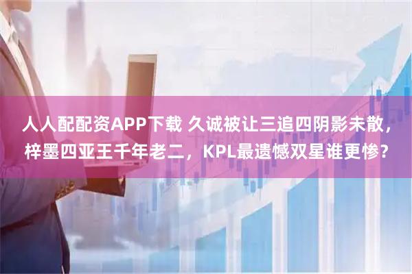 人人配配资APP下载 久诚被让三追四阴影未散，梓墨四亚王千年老二，KPL最遗憾双星谁更惨？