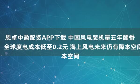 恩卓中盈配资APP下载 中国风电装机量五年翻番！全球度电成本低至0.2元 海上风电未来仍有降本空间