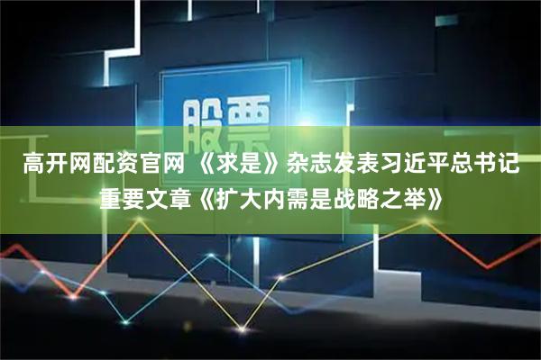 高开网配资官网 《求是》杂志发表习近平总书记重要文章《扩大内需是战略之举》