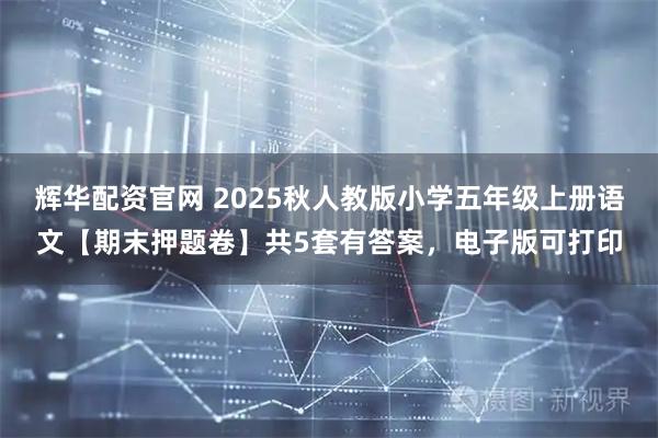 辉华配资官网 2025秋人教版小学五年级上册语文【期末押题卷】共5套有答案,电子版可打印