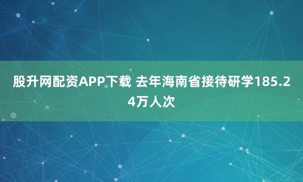 股升网配资APP下载 去年海南省接待研学185.24万人次