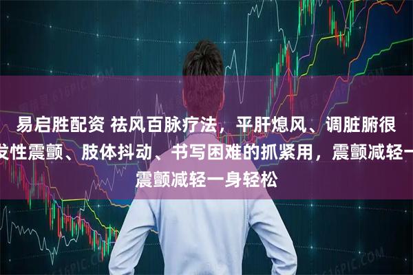 易启胜配资 祛风百脉疗法，平肝熄风、调脏腑很猛，特发性震颤、肢体抖动、书写困难的抓紧用，震颤减轻一身轻松