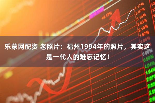 乐蒙网配资 老照片：福州1994年的照片，其实这是一代人的难忘记忆！