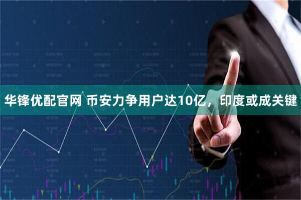 华锋优配官网 币安力争用户达10亿，印度或成关键