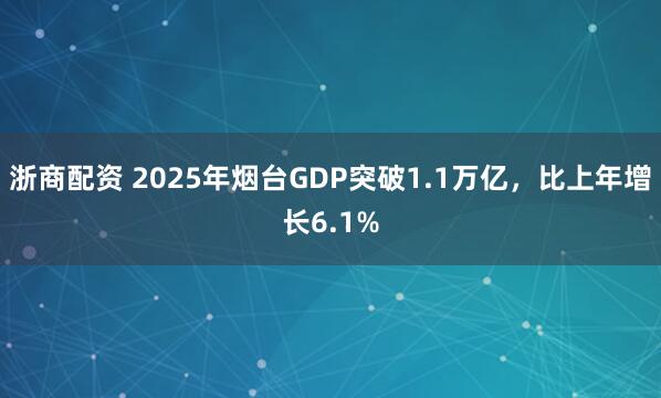 浙商配资 2025年烟台GDP突破1.1万亿，比上年增长6.1%