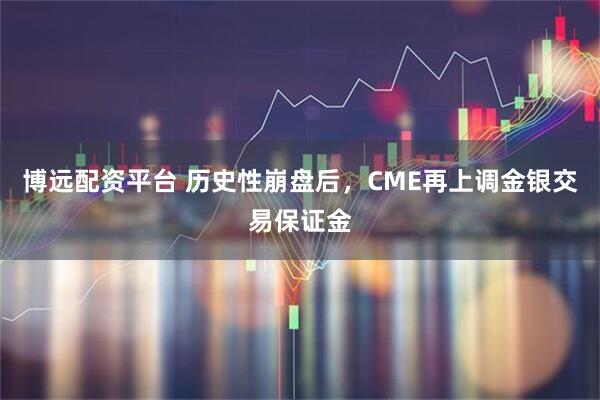 博远配资平台 历史性崩盘后，CME再上调金银交易保证金
