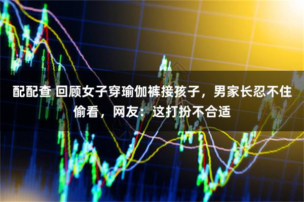 配配查 回顾女子穿瑜伽裤接孩子，男家长忍不住偷看，网友：这打扮不合适