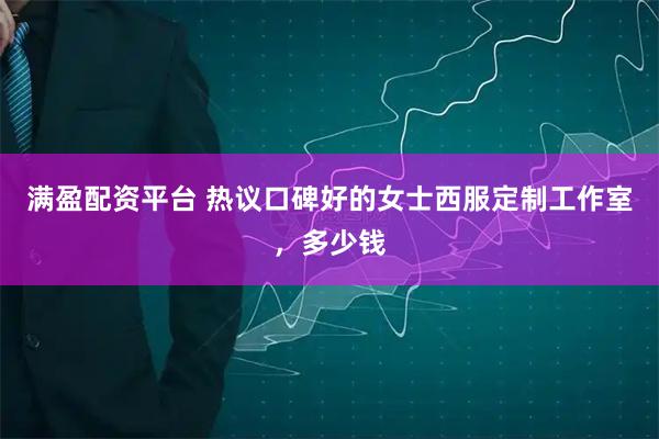 满盈配资平台 热议口碑好的女士西服定制工作室，多少钱