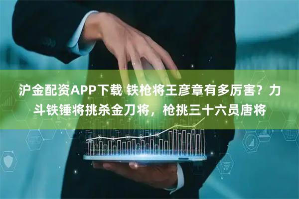 沪金配资APP下载 铁枪将王彦章有多厉害？力斗铁锤将挑杀金刀将，枪挑三十六员唐将