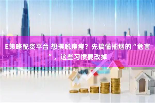 E策略配资平台 想摆脱痘痘？先搞懂抽烟的“危害”，这些习惯要改掉
