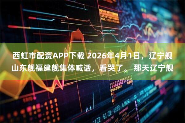 西虹市配资APP下载 2026年4月1日，辽宁舰山东舰福建舰集体喊话，看哭了。 那天辽宁舰