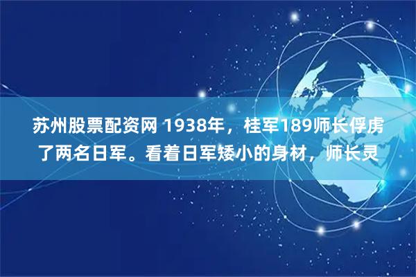 苏州股票配资网 1938年，桂军189师长俘虏了两名日军。看着日军矮小的身材，师长灵