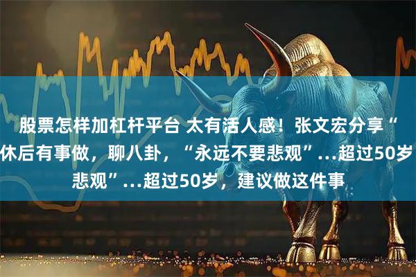股票怎样加杠杆平台 太有活人感!张文宏分享“长寿秘籍”:退休后有事做,聊八卦,“永远不要悲观”…超过50岁,建议做这件事