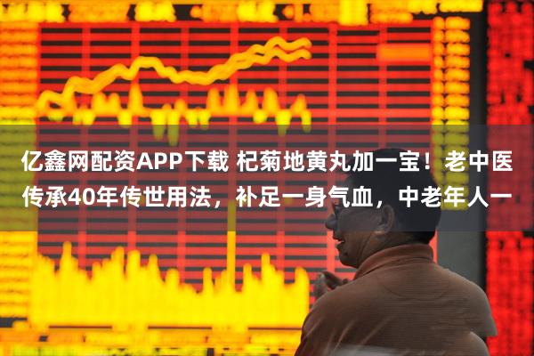 亿鑫网配资APP下载 杞菊地黄丸加一宝！老中医传承40年传世用法，补足一身气血，中老年人一