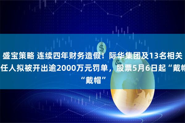 盛宝策略 连续四年财务造假!际华集团及13名相关责任人拟被开出逾2000万元罚单,股票5月6日起“戴帽”